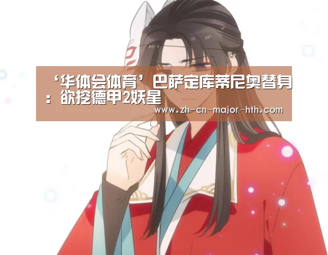 ‘华体会体育’巴萨定库蒂尼奥替身:欲挖德甲2妖星(图1) 华体会体育