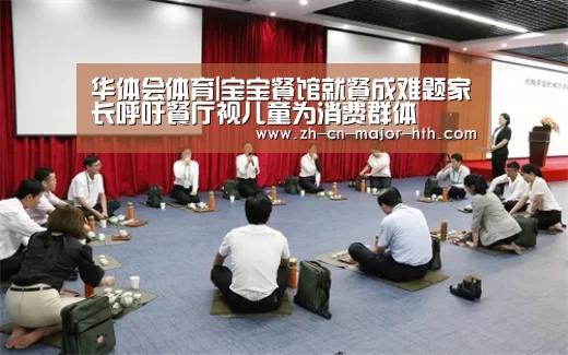 华体会体育|宝宝餐馆就餐成难题家长呼吁餐厅视儿童为消费群体(图4) 华体会体育