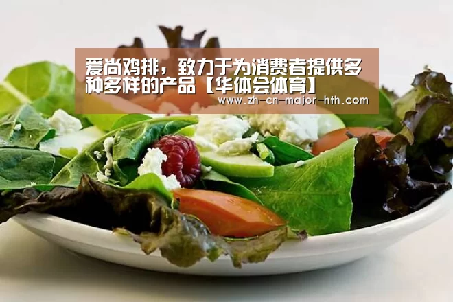爱尚鸡排,致力于为消费者提供多种多样的产品【华体会体育】(图2) 华体会体育